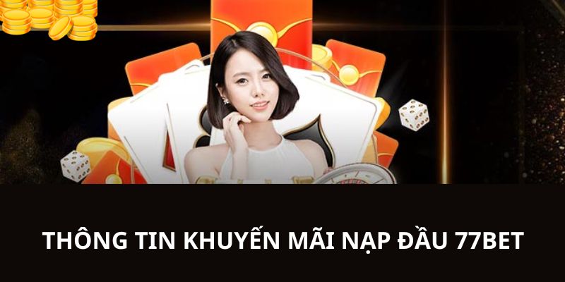 Nội dung chi tiết về sự kiện ưu đãi nạp đầu tại 77Bet 