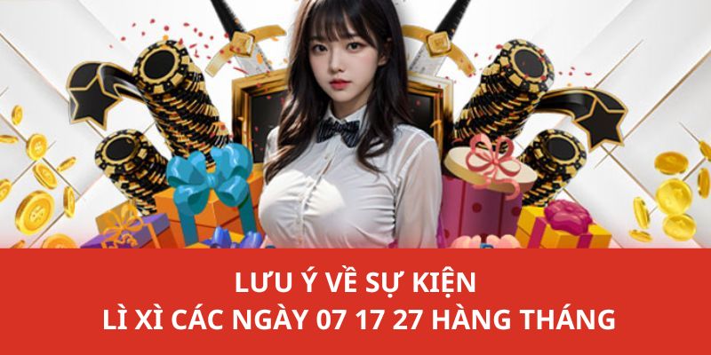 Lưu ý cho các bạn khi tham gia sự kiện lì xì vào ngày 07 17 27 